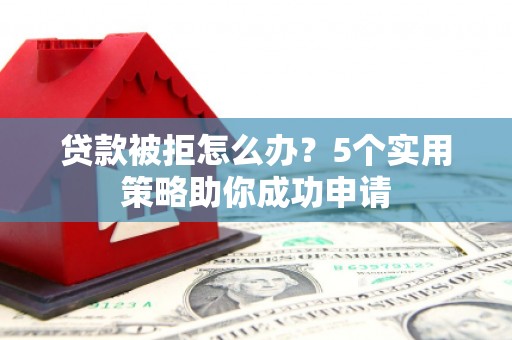 砀山贷款被拒怎么办？5个实用策略助你成功申请