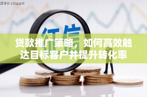 砀山贷款推广策略，如何高效触达目标客户并提升转化率