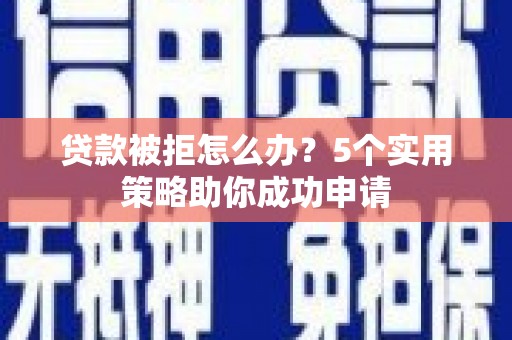 砀山贷款被拒怎么办？5个实用策略助你成功申请