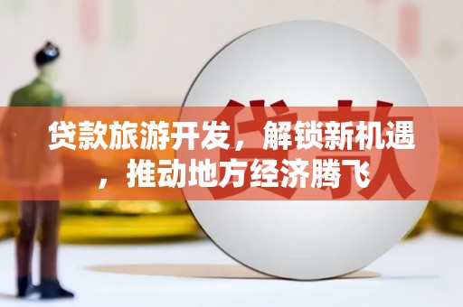 砀山贷款旅游开发，解锁新机遇，推动地方经济腾飞