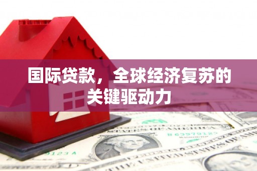 砀山国际贷款，全球经济复苏的关键驱动力