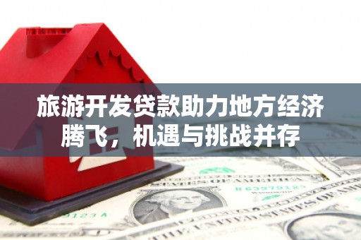 砀山旅游开发贷款助力地方经济腾飞，机遇与挑战并存