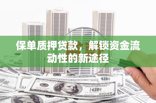 砀山保单质押贷款，解锁资金流动性的新途径