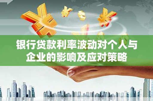 砀山银行贷款利率波动对个人与企业的影响及应对策略