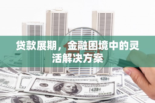 砀山贷款展期，金融困境中的灵活解决方案