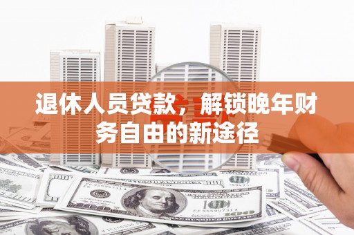 砀山退休人员贷款，解锁晚年财务自由的新途径