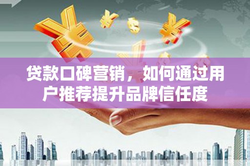 砀山贷款口碑营销，如何通过用户推荐提升品牌信任度