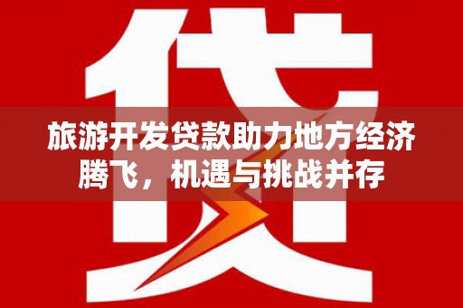 砀山旅游开发贷款助力地方经济腾飞，机遇与挑战并存