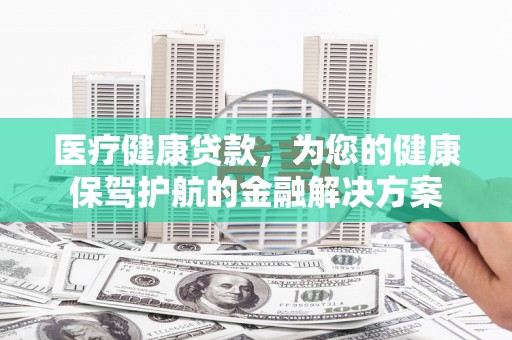 砀山医疗健康贷款，为您的健康保驾护航的金融解决方案