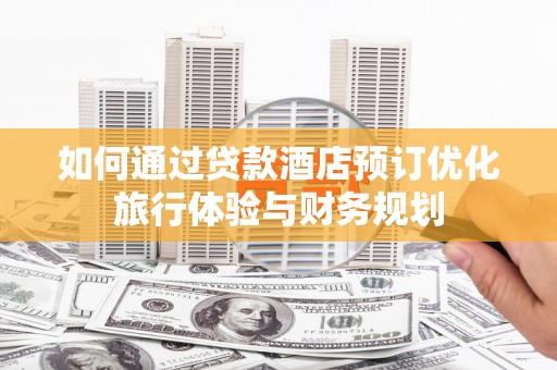 砀山如何通过贷款酒店预订优化旅行体验与财务规划