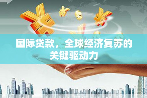 砀山国际贷款，全球经济复苏的关键驱动力