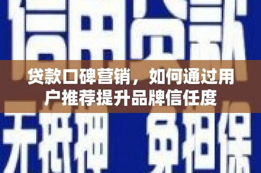 砀山贷款口碑营销，如何通过用户推荐提升品牌信任度