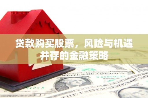 砀山贷款购买股票，风险与机遇并存的金融策略
