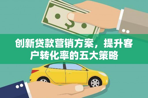 砀山创新贷款营销方案，提升客户转化率的五大策略