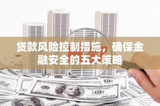 砀山贷款风险控制措施，确保金融安全的五大策略