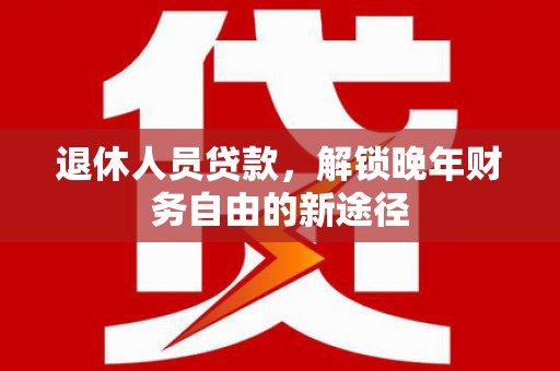 砀山退休人员贷款，解锁晚年财务自由的新途径
