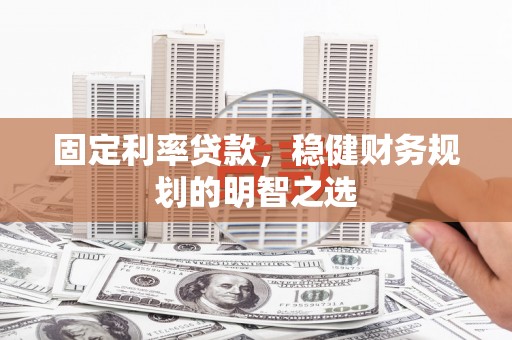 砀山固定利率贷款，稳健财务规划的明智之选