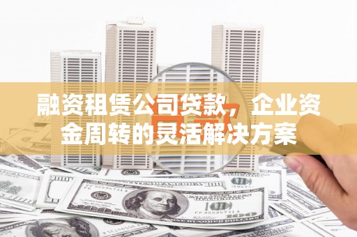 砀山融资租赁公司贷款，企业资金周转的灵活解决方案