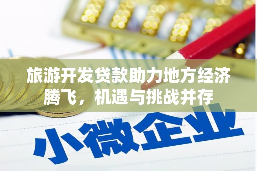 砀山旅游开发贷款助力地方经济腾飞，机遇与挑战并存