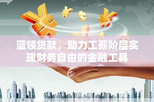 砀山蓝领贷款，助力工薪阶层实现财务自由的金融工具
