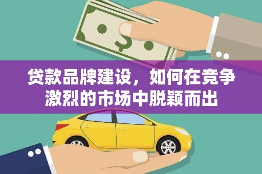 砀山贷款品牌建设，如何在竞争激烈的市场中脱颖而出