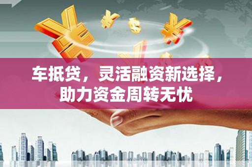 砀山车抵贷，灵活融资新选择，助力资金周转无忧