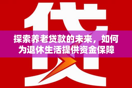 砀山探索养老贷款的未来，如何为退休生活提供资金保障