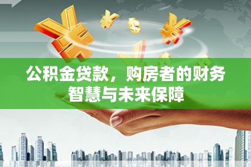 砀山公积金贷款，购房者的财务智慧与未来保障