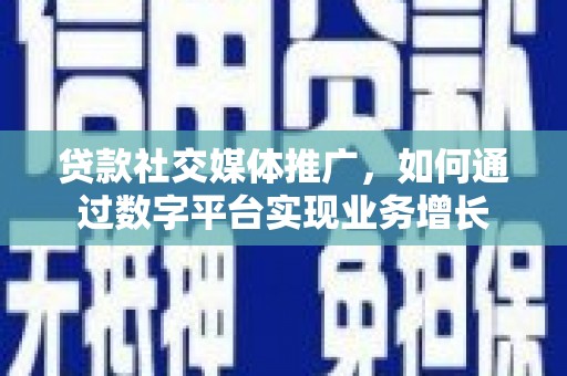 砀山贷款社交媒体推广，如何通过数字平台实现业务增长