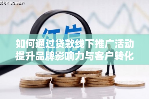 砀山如何通过贷款线下推广活动提升品牌影响力与客户转化率
