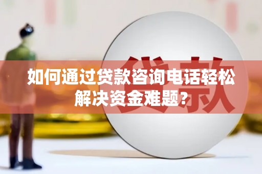 砀山如何通过贷款咨询电话轻松解决资金难题？