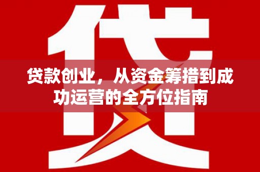 砀山贷款创业，从资金筹措到成功运营的全方位指南