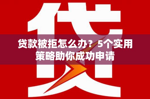 砀山贷款被拒怎么办？5个实用策略助你成功申请