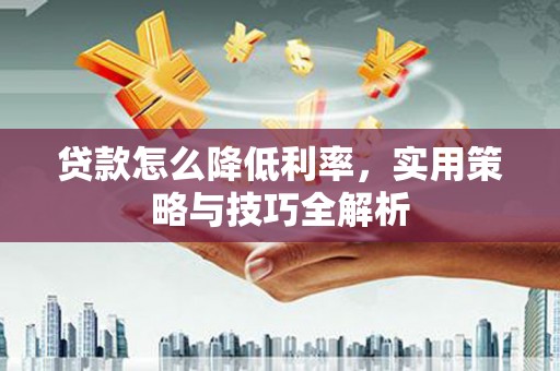 砀山贷款怎么降低利率，实用策略与技巧全解析