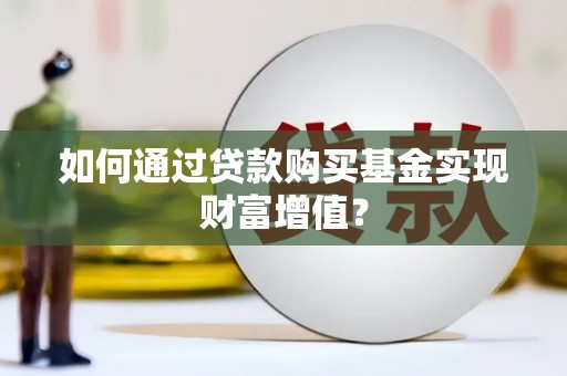 砀山如何通过贷款购买基金实现财富增值？