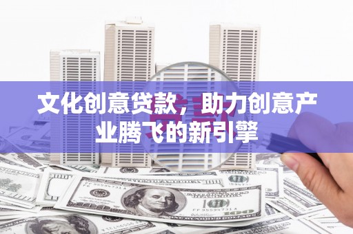 砀山文化创意贷款，助力创意产业腾飞的新引擎