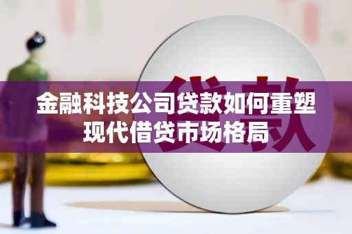 砀山金融科技公司贷款如何重塑现代借贷市场格局