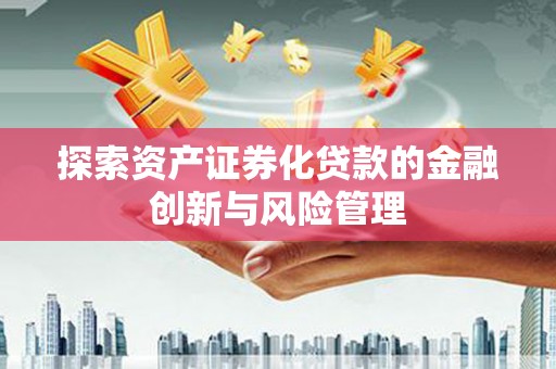 砀山探索资产证券化贷款的金融创新与风险管理