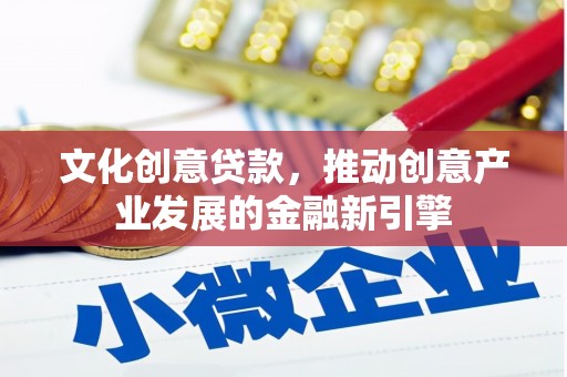 砀山文化创意贷款，推动创意产业发展的金融新引擎