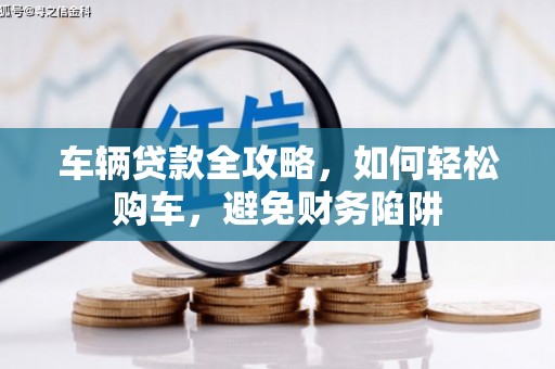 砀山车辆贷款全攻略，如何轻松购车，避免财务陷阱