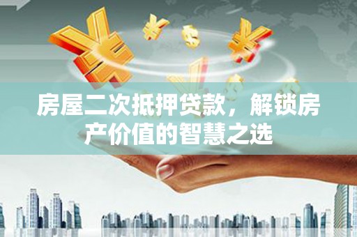 砀山房屋二次抵押贷款，解锁房产价值的智慧之选