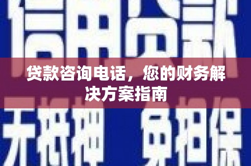 砀山贷款咨询电话，您的财务解决方案指南