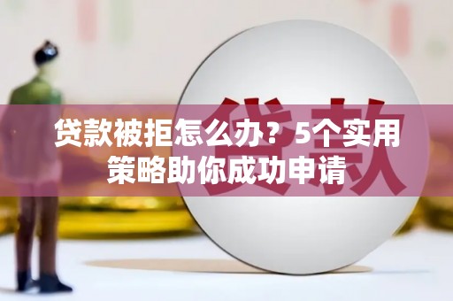 砀山贷款被拒怎么办？5个实用策略助你成功申请