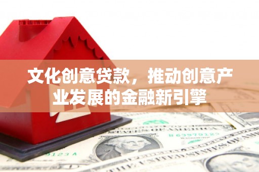 砀山文化创意贷款，推动创意产业发展的金融新引擎