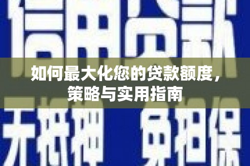 砀山如何最大化您的贷款额度，策略与实用指南