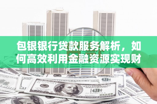 砀山包银银行贷款服务解析，如何高效利用金融资源实现财富增长