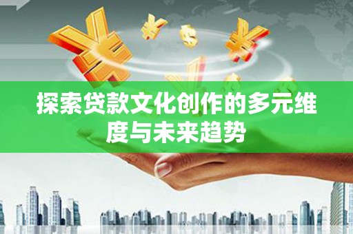 砀山探索贷款文化创作的多元维度与未来趋势