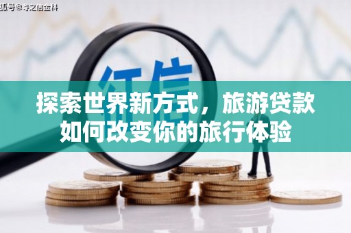 砀山探索世界新方式，旅游贷款如何改变你的旅行体验