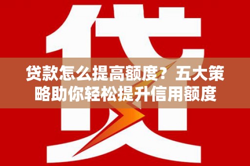 砀山贷款怎么提高额度？五大策略助你轻松提升信用额度