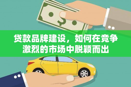 砀山贷款品牌建设，如何在竞争激烈的市场中脱颖而出